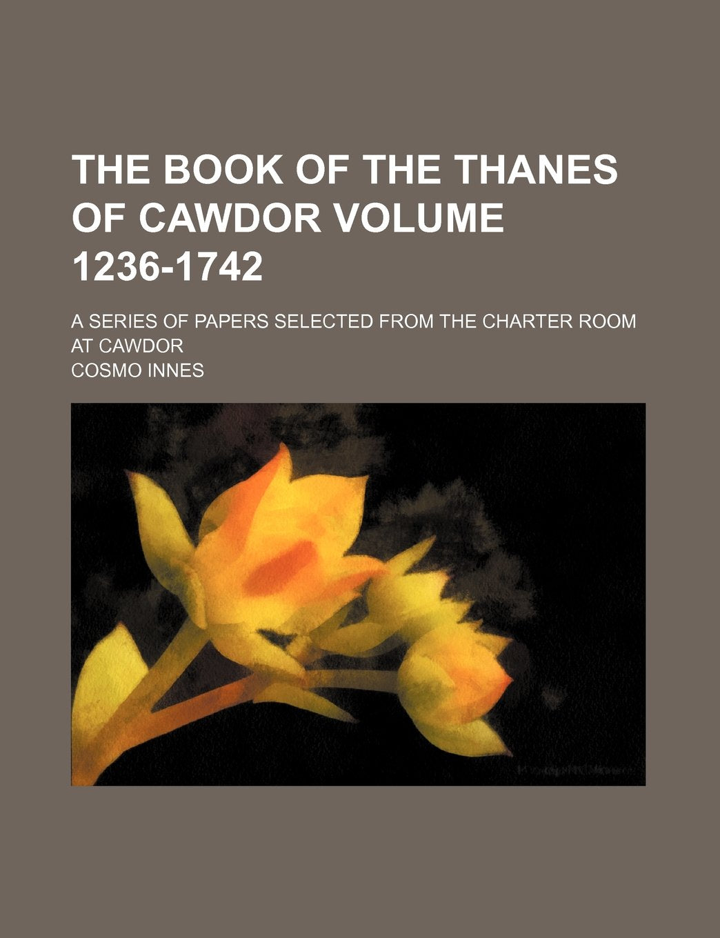 The Book of the Thanes of Cawdor Volume 1236-1742; A Series of Papers Selected from the Charter Room at Cawdor Books