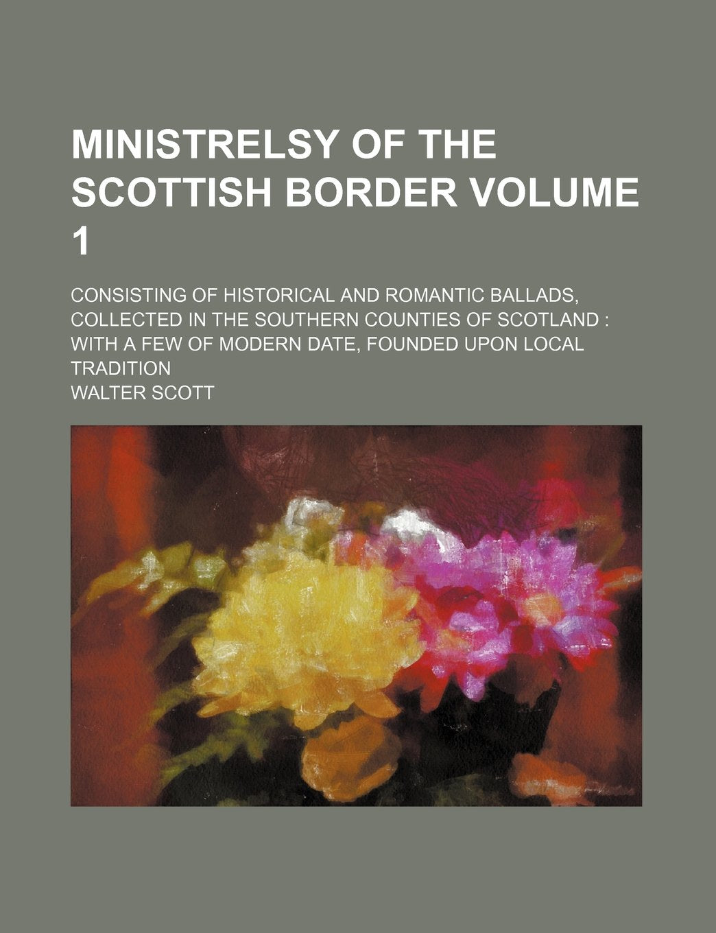 Ministrelsy of the Scottish Border Volume 1; Consisting of Historical and Romantic Ballads, Collected in the Southern Counties of Scotland with a Few Books