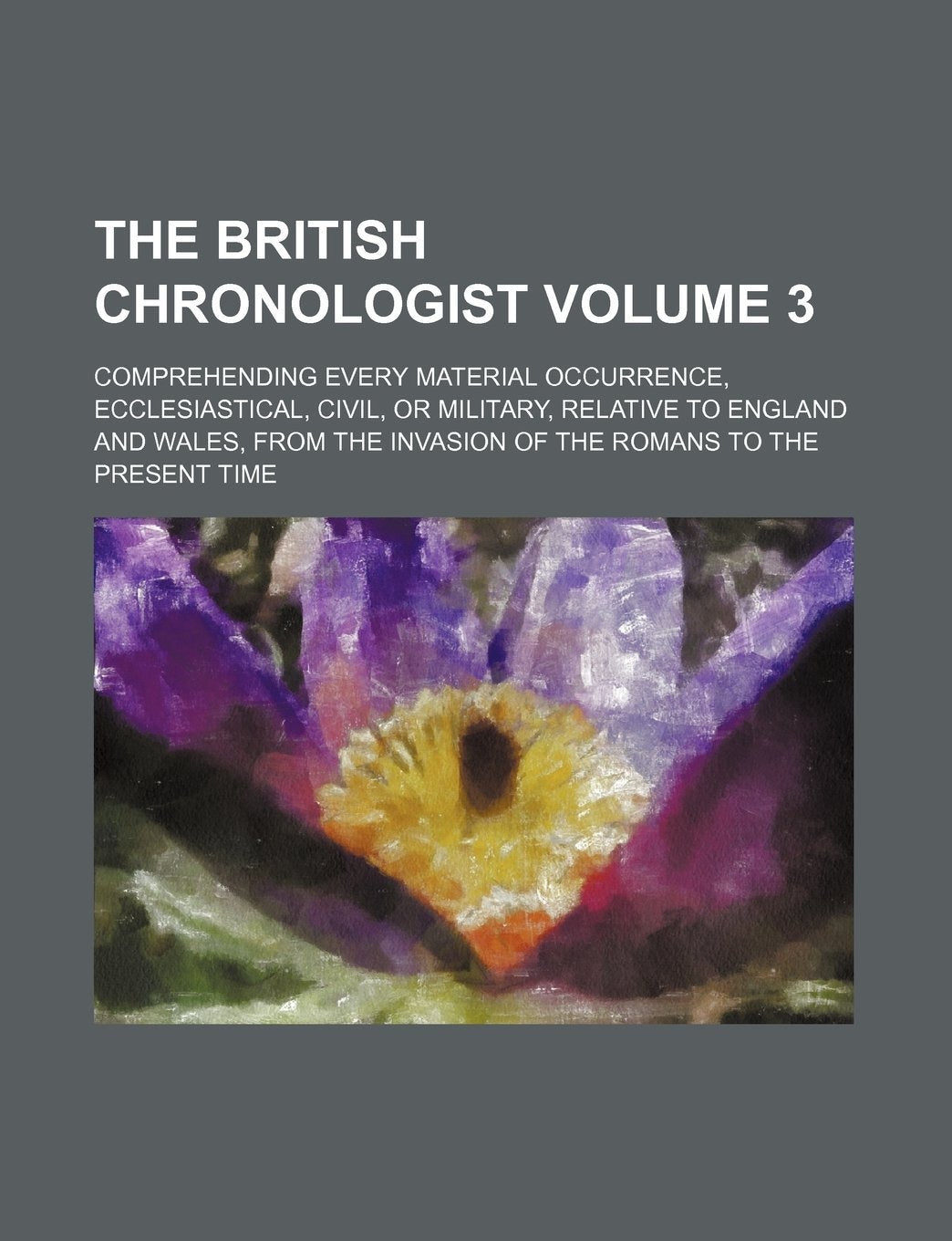 The British chronologist Volume 3; comprehending every material occurrence, ecclesiastical, civil, or military, relative to England and Wales, from the invasion of the Romans to the present time Books