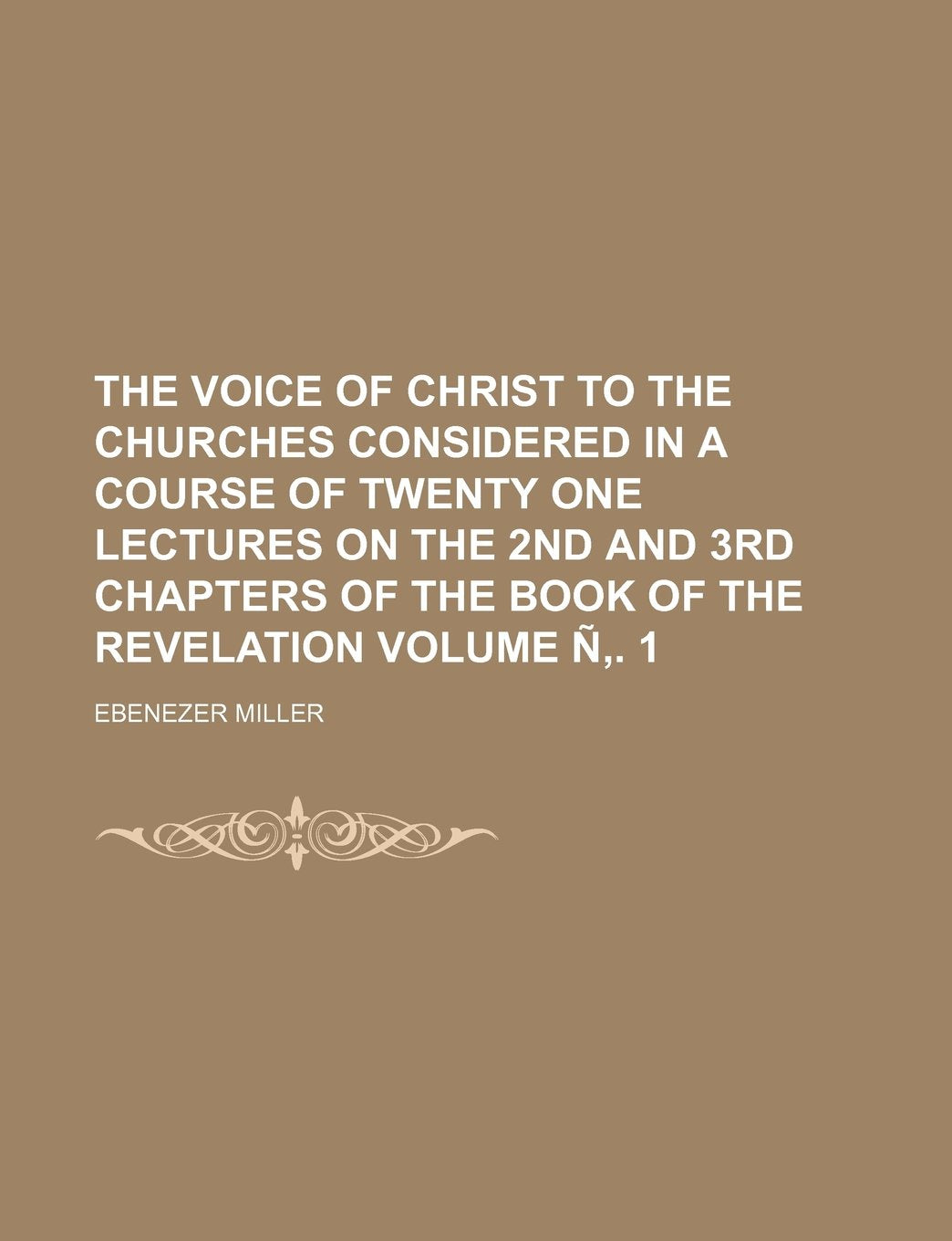 The voice of Christ to the churches considered in a course of twenty one lectures on the 2nd and 3rd chapters of the Book of the Revelation Volume Ñ‚. 1 Books