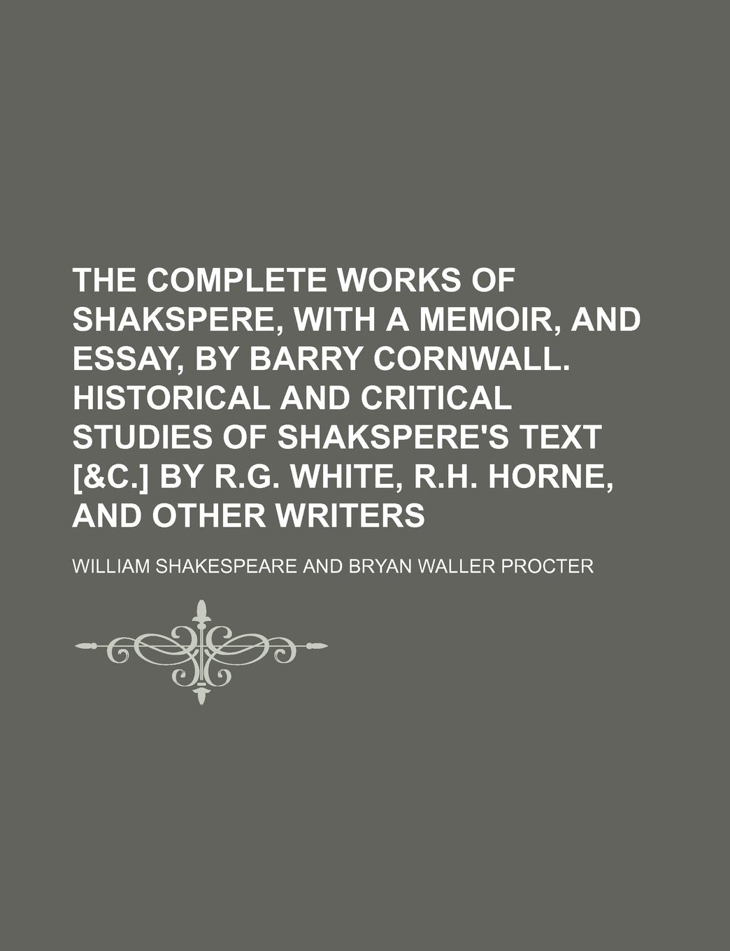 The complete works of Shakspere, with a memoir, and essay, by Barry Cornwall. Historical and critical studies of Shakspere's text by R.G. White, R.H. Horne, and other writers Politics & History