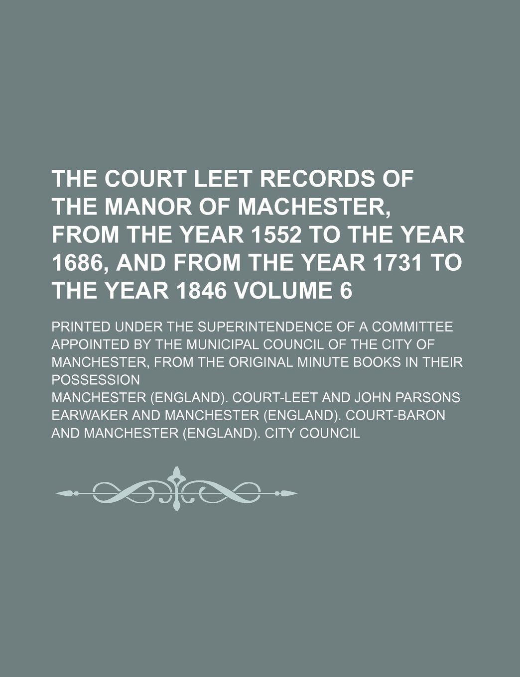 The Court Leet Records of the Manor of Machester, from the Year 1552 to the Year 1686, and from the Year 1731 to the Year 1846 Volume 6; Printed Under ... Council of the City of Manchester, from Th book
