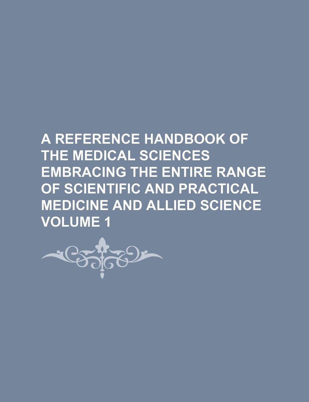 A Reference Handbook of the Medical Sciences Embracing the Entire Range of Scientific and Practical Medicine and Allied Science Volume 1 book