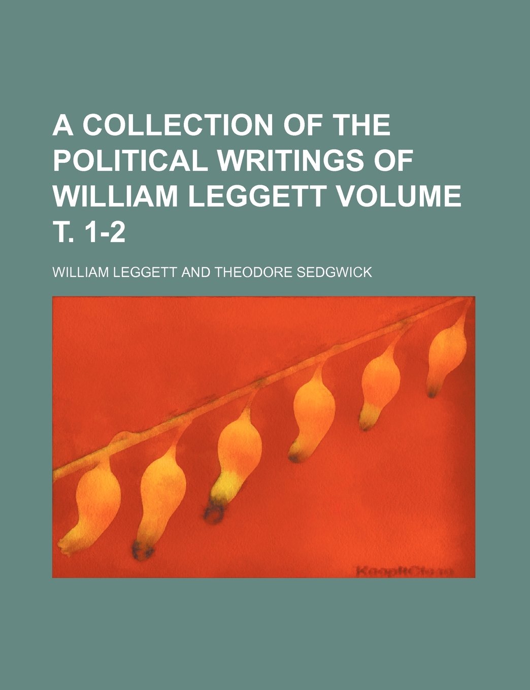 A Collection of the Political Writings of William Leggett Volume . 1-2 Politics & History