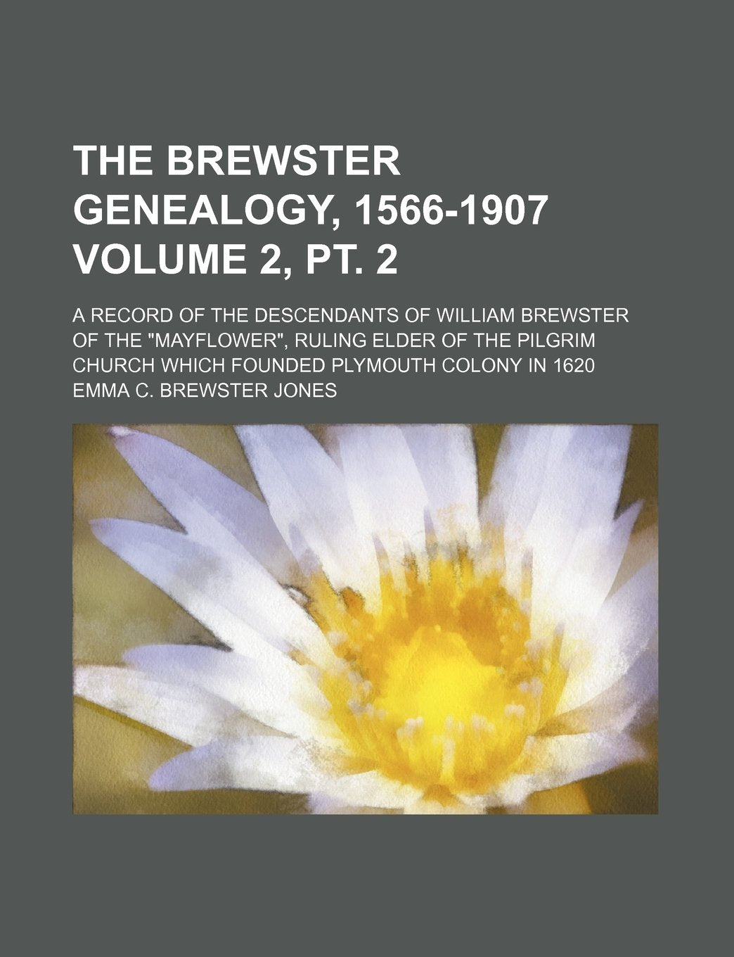 The Brewster Genealogy, 1566-1907 Volume 2, PT. 2; A Record of the Descendants of William Brewster of the Mayflower, Ruling Elder of the Pilgrim Churc Politics & History