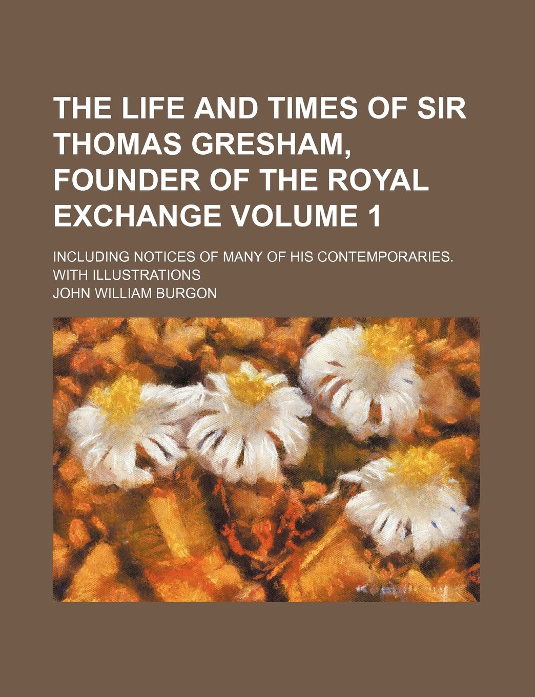 The Life and Times of Sir Thomas Gresham, Founder of the Royal Exchange Volume 1; Including Notices of Many of His Contemporaries. with Illustrations Memories