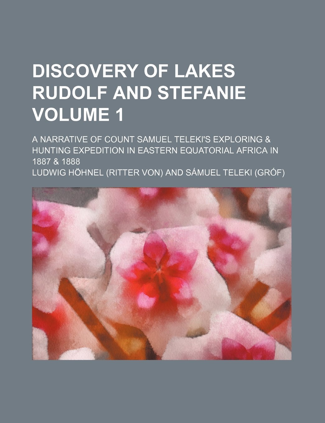 Discovery of lakes Rudolf and Stefanie Volume 1 ; a narrative of Count Samuel Teleki's exploring & hunting expedition in eastern equatorial Africa in 1887 & 1888 Politics & History