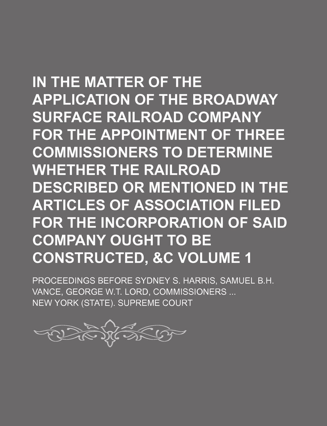 In the Matter of the Application of the Broadway Surface Railroad Company for the Appointment of Three Commissioners to Determine Whether the Railroad ... for the Incorporation of Said Company Volume Books