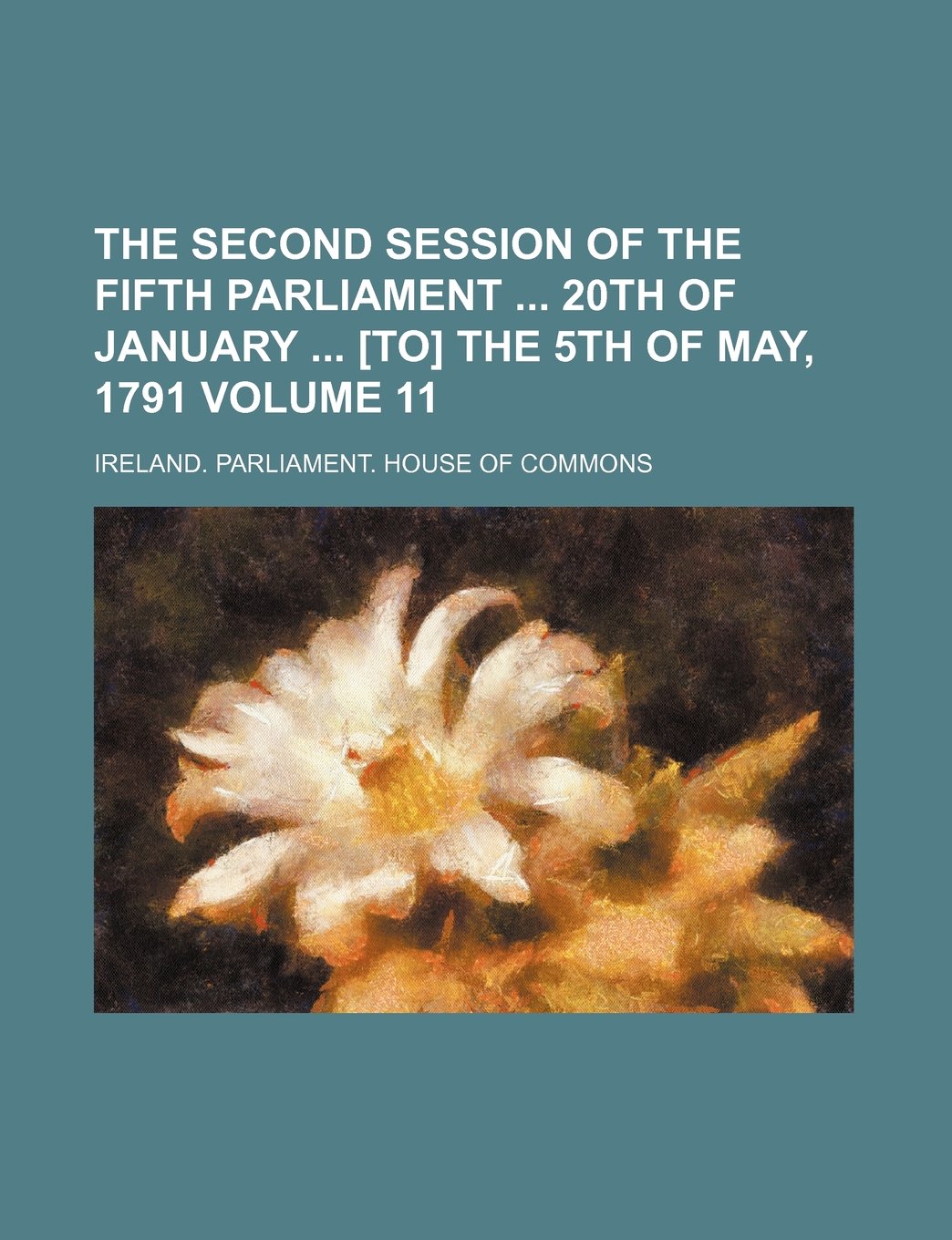 The Second Session of the Fifth Parliament 20th of January the 5th of May, 1791 Volume 11 Books