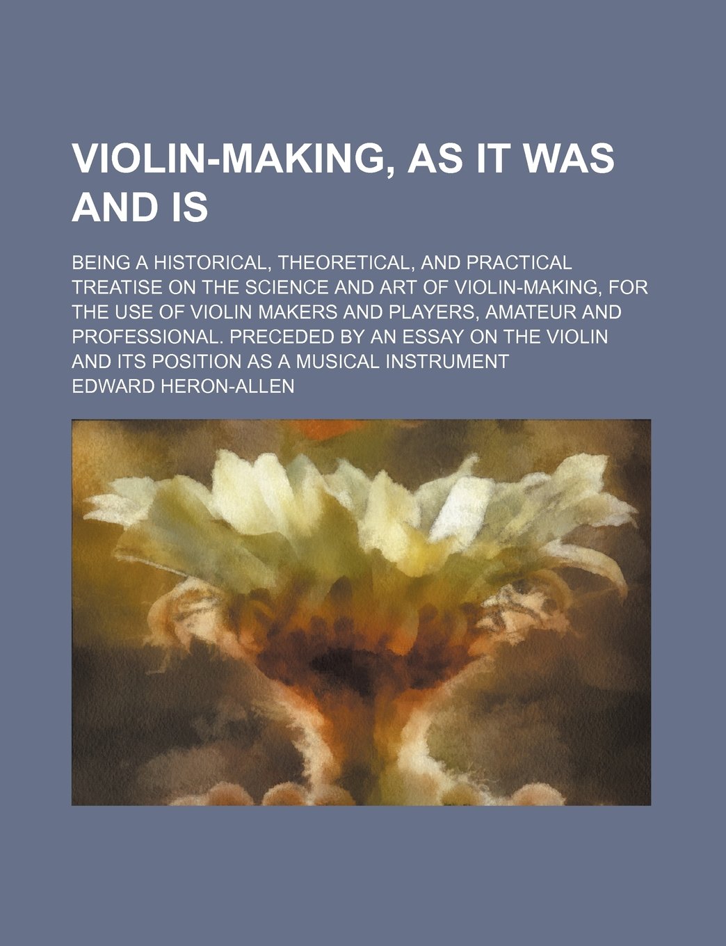 Violin-Making, as It Was and Is; Being a Historical, Theoretical, and Practical Treatise on the Science and Art of Violin-Making, for the Use of Violi Arts & Music