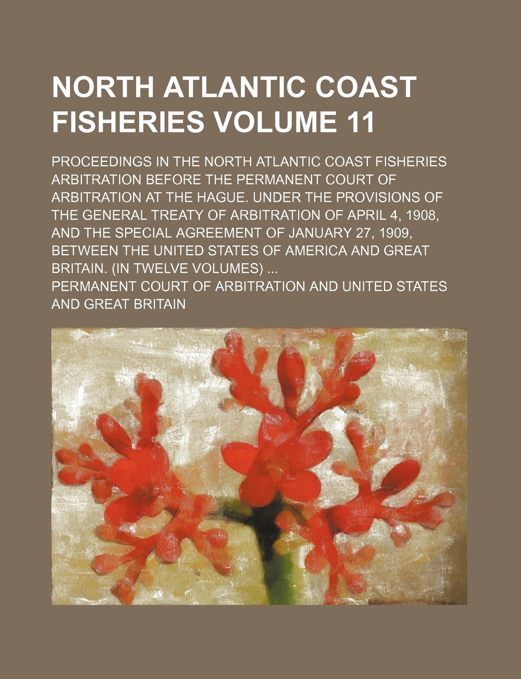 North Atlantic Coast Fisheries Volume 11; Proceedings in the North Atlantic Coast Fisheries Arbitration Before the Permanent Court of Arbitration at ... of April 4, 1908, and the Special Agr Books