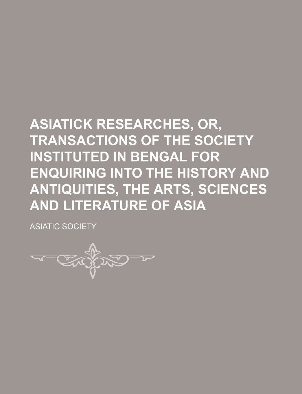 Asiatick Researches, Or, Transactions of the Society Instituted in Bengal for Enquiring Into the History and Antiquities, the Arts, Sciences and Literature of Asia Books