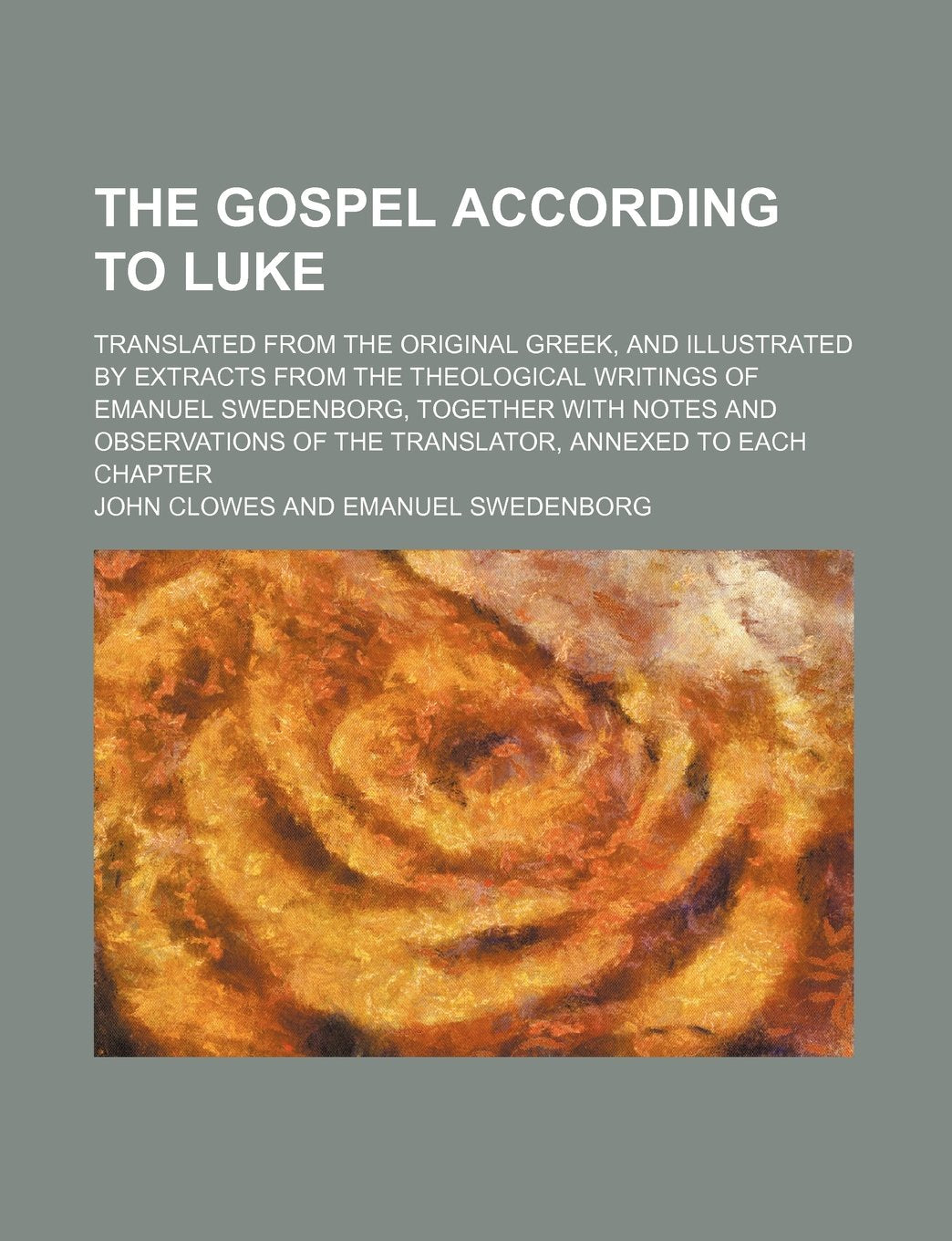 The Gospel According to Luke; Translated from the Original Greek, and Illustrated by Extracts from the Theological Writings of Emanuel Swedenborg, ... of the Translator, Annexed to Each Chapter Books