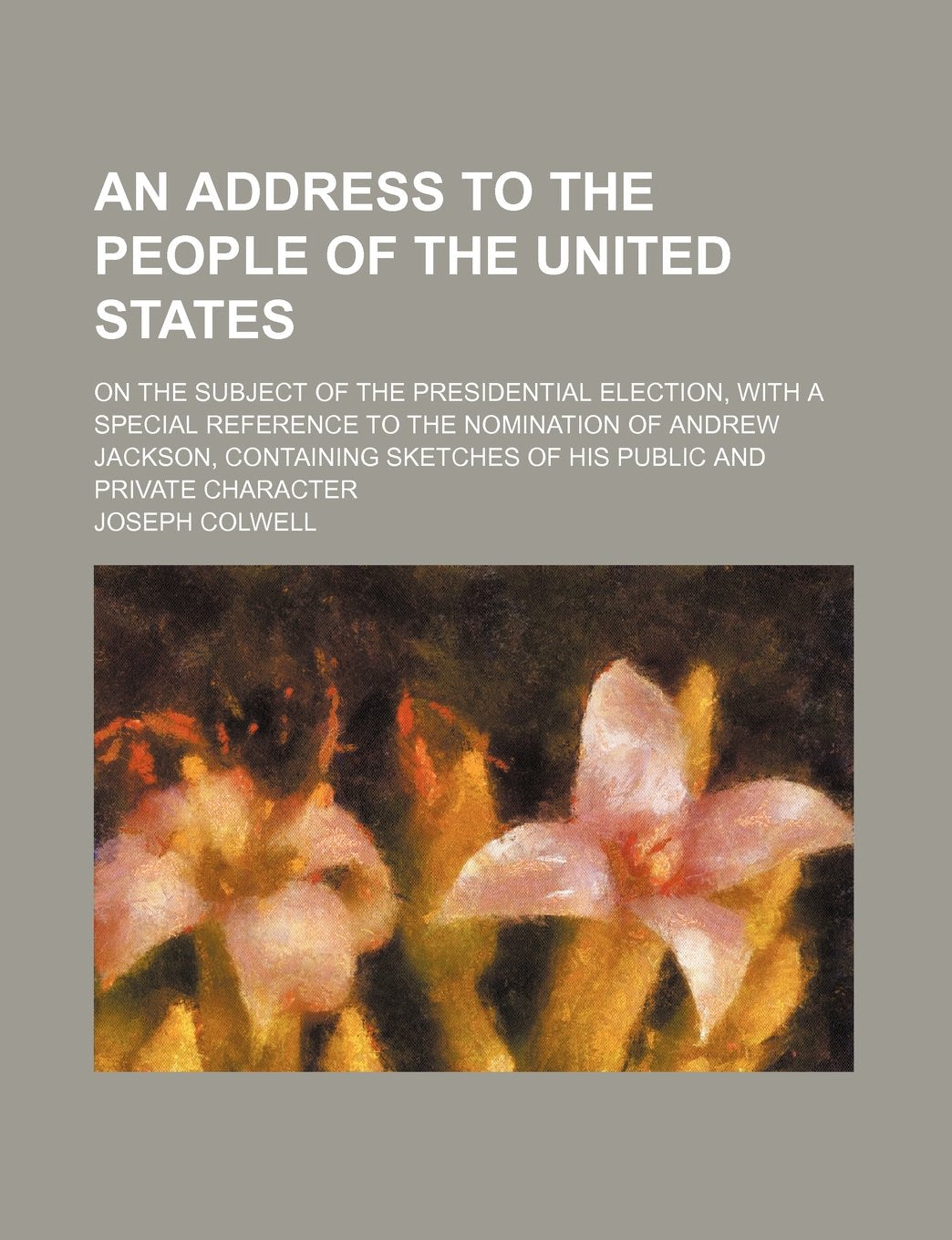 An address to the people of the United States; on the subject of the presidential election, with a special reference to the nomination of Andrew ... sketches of his public and private character Politics & History