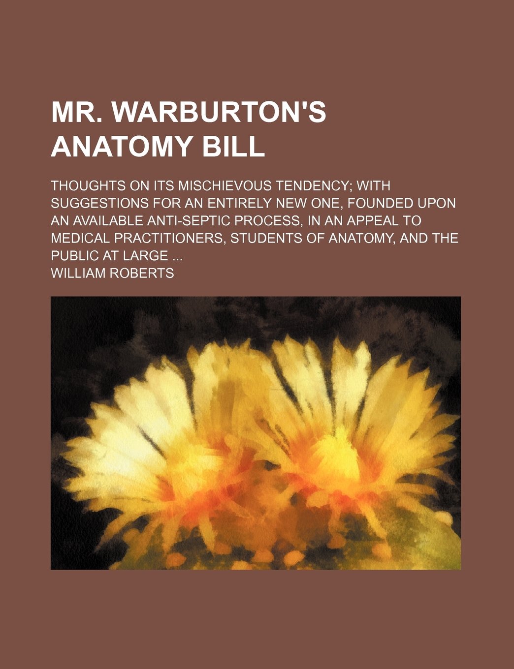 Mr. Warburton's anatomy bill; thoughts on its mischievous tendency with suggestions for an entirely new one, founded upon an available anti-septic ... students of anatomy, and the public at large Contemporary literature