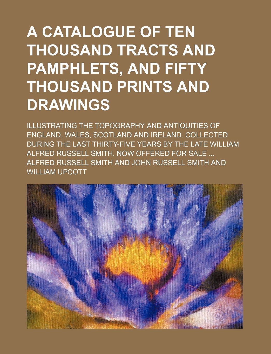 A Catalogue of Ten Thousand Tracts and Pamphlets, and Fifty Thousand Prints and Drawings; Illustrating the Topography and Antiquities of England, ... Years by the Late William Alfred Russell S Books