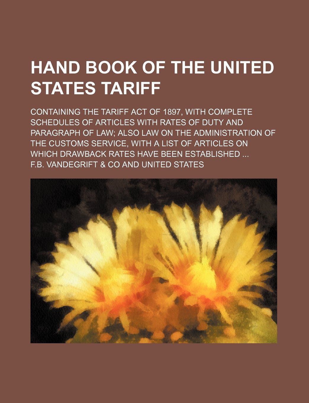 Hand Book of the United States Tariff; Containing the Tariff Act of 1897, with Complete Schedules of Articles with Rates of Duty and Paragraph of Law ... a List of Articles on Which Drawback Rates Ha Books