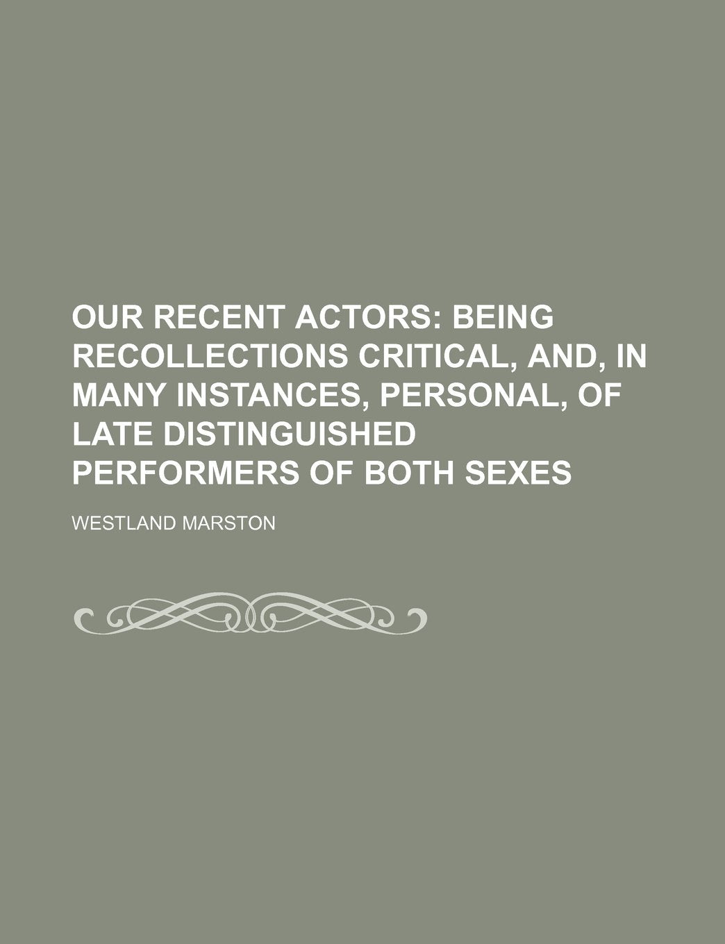 Our recent actors; being recollections critical, and, in many instances, personal, of late distinguished performers of both sexes Politics & History