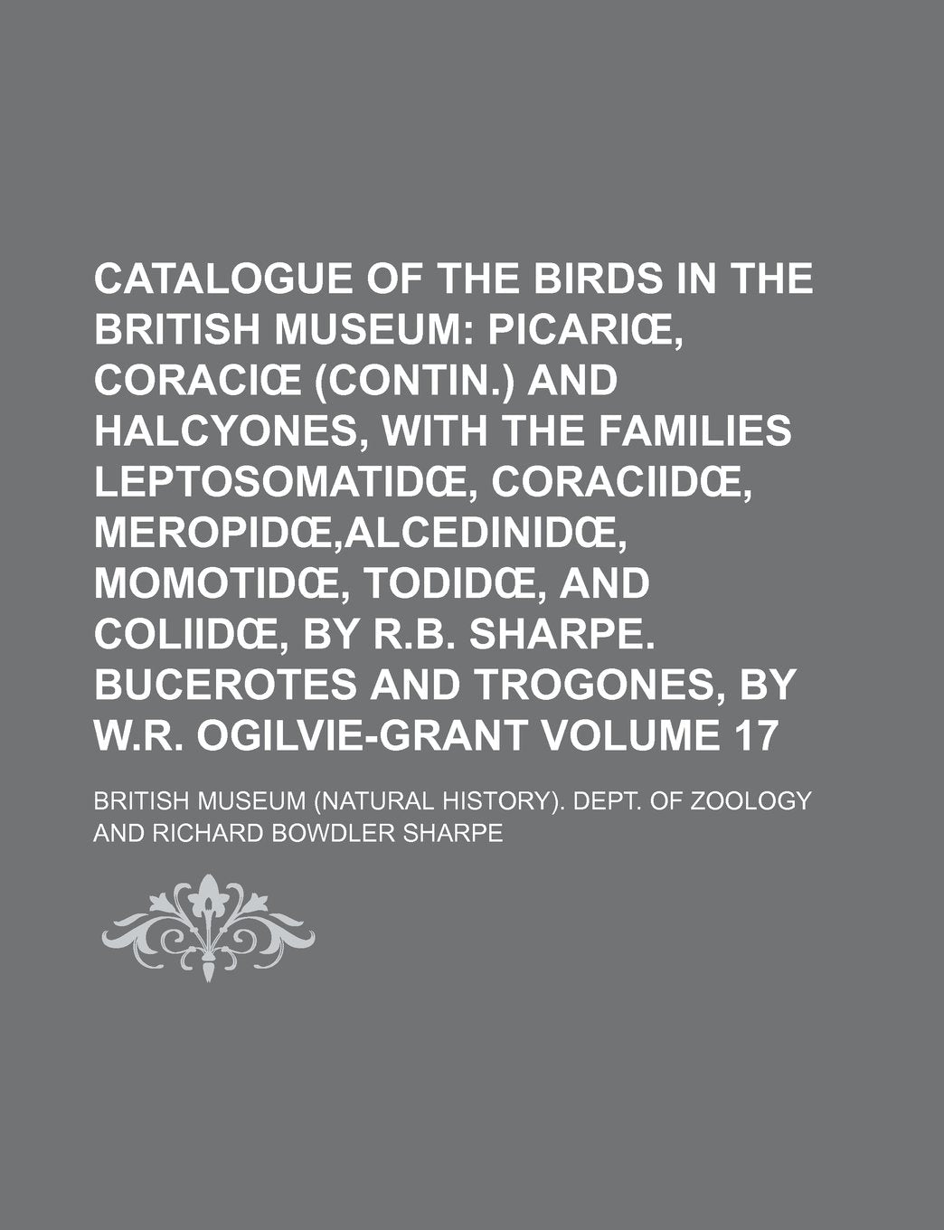 Catalogue of the Birds in the British Museum Volume 17; Picari, Coraci (Contin.) and Halcyones, with the Families Leptosomatid, Coraciid, Meropid, Alc Books