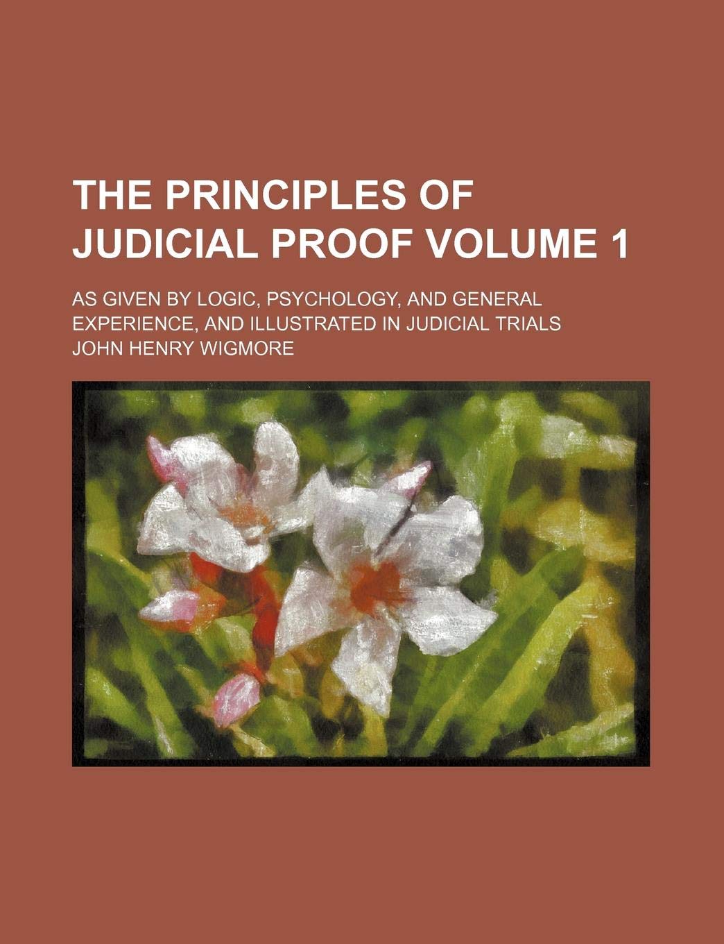 The Principles of Judicial Proof Volume 1; As Given by Logic, Psychology, and General Experience, and Illustrated in Judicial Trials Books
