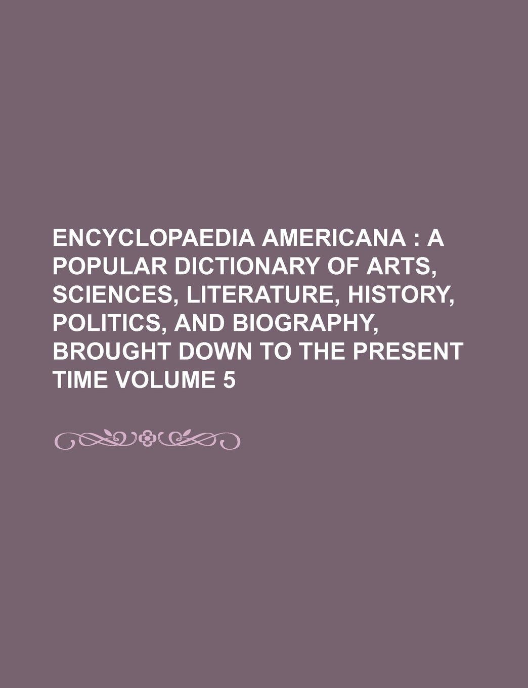 Encyclopaedia Americana Volume 5; A Popular Dictionary of Arts, Sciences, Literature, History, Politics, and Biography, Brought Down to the Present Time book