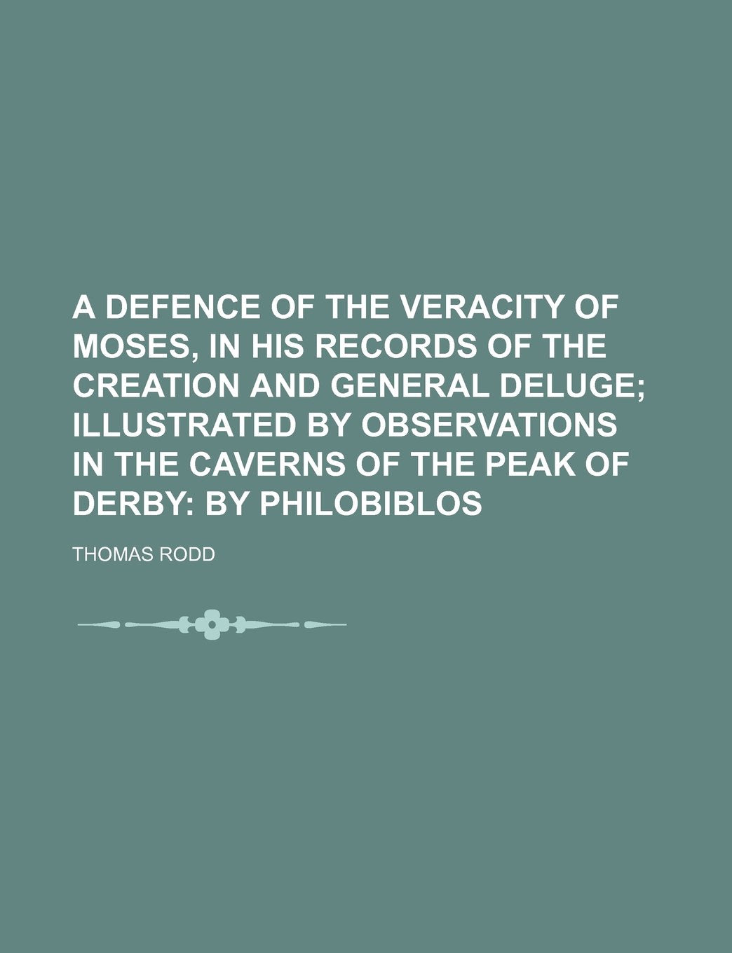 A defence of the veracity of Moses, in his records of the Creation and general deluge; illustrated by observations in the caverns of the Peak of Derby by Philobiblos Books