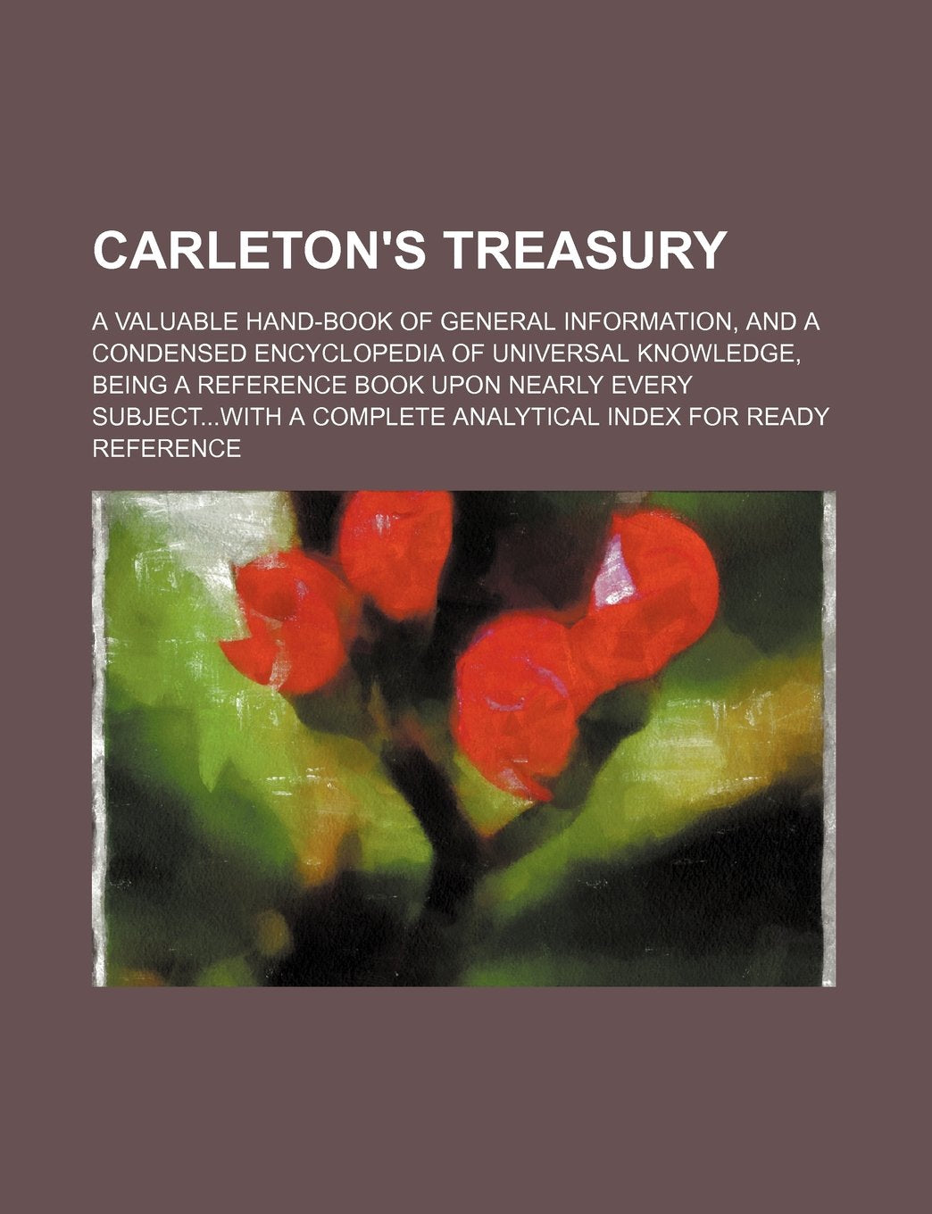 Carleton's Treasury; A Valuable Hand-Book of General Information, and a Condensed Encyclopedia of Universal Knowledge, Being a Reference Book Upon NEA Reference Books