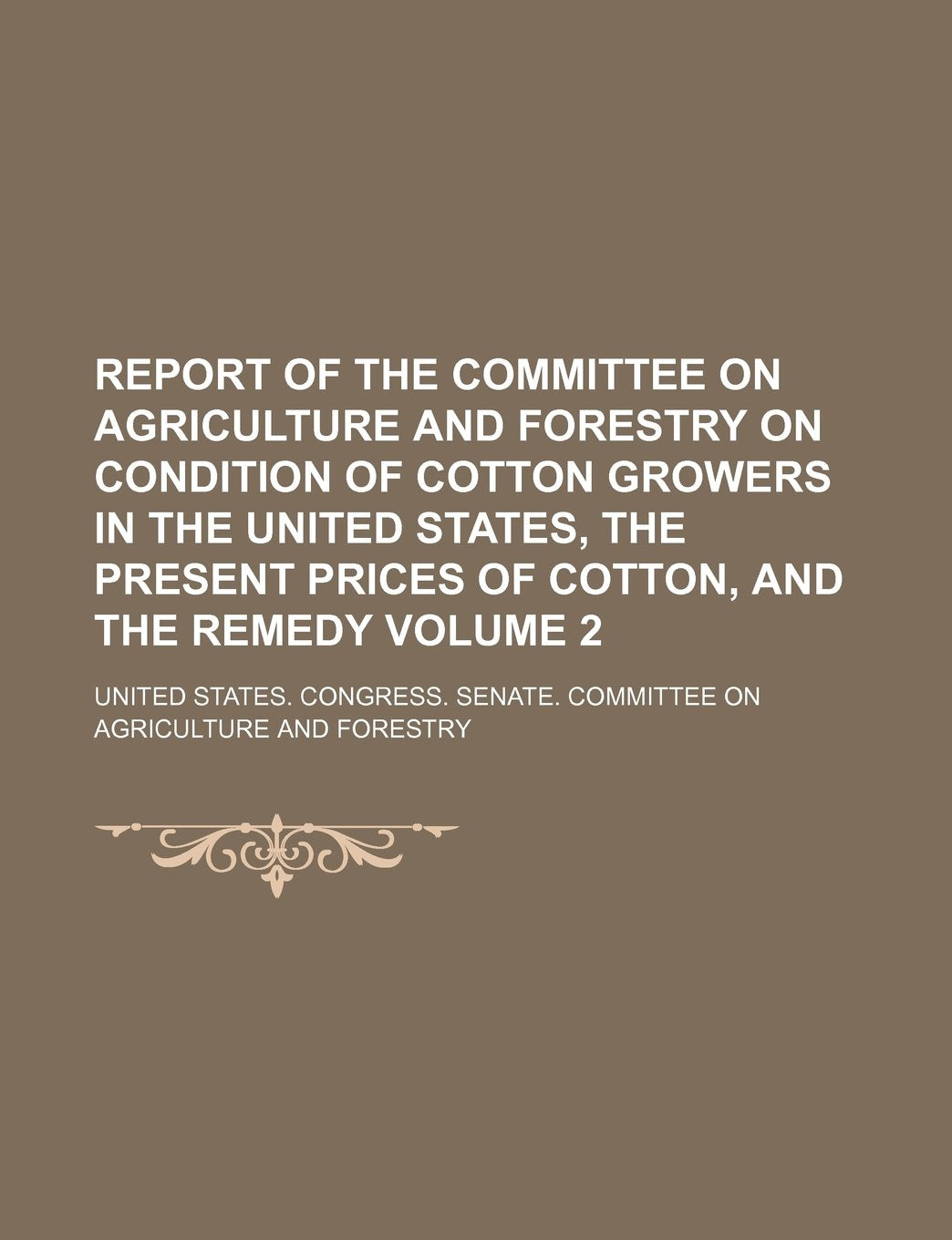 Report of the Committee on Agriculture and Forestry on Condition of Cotton Growers in the United States, the Present Prices of Cotton, and the Remedy Volume 2 Books