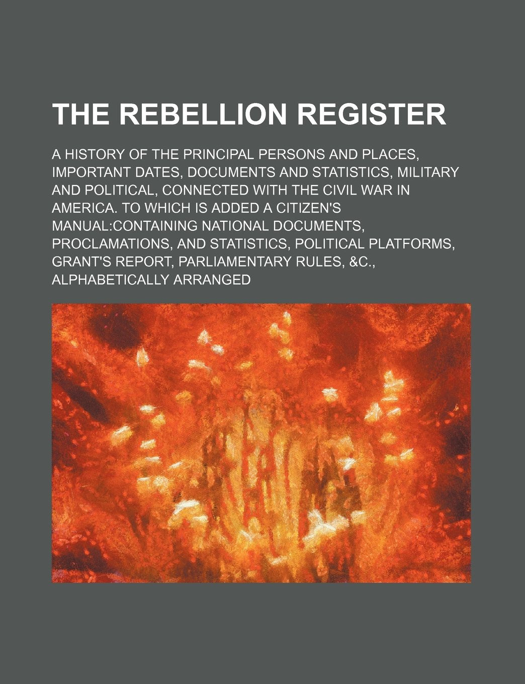 The Rebellion Register; A History of the Principal Persons and Places, Important Dates, Documents and Statistics, Military and Political, Connected Wi Books