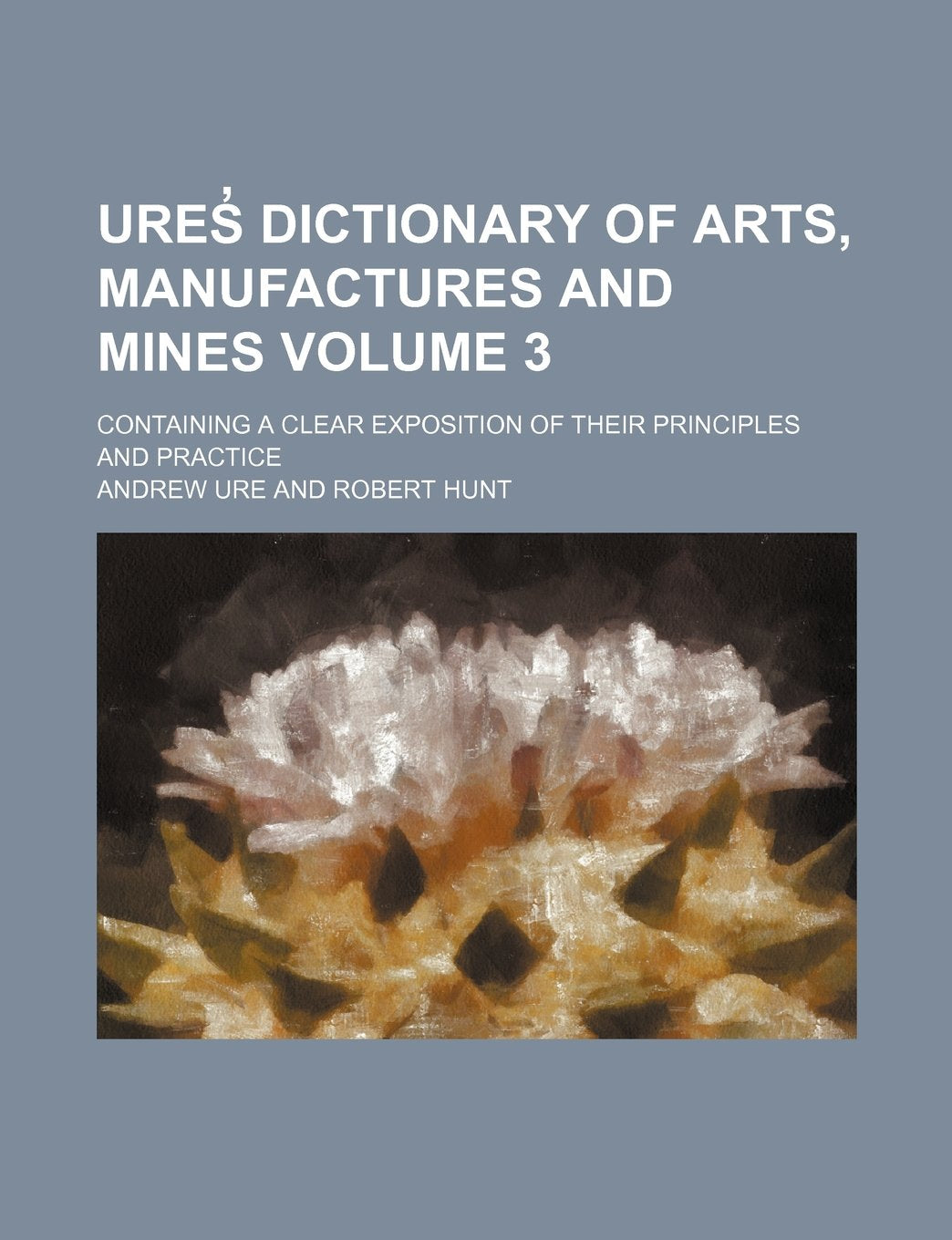 Ures̓ dictionary of arts, manufactures and mines; containing a clear exposition of their principles and practice Volume 3 Contemporary literature
