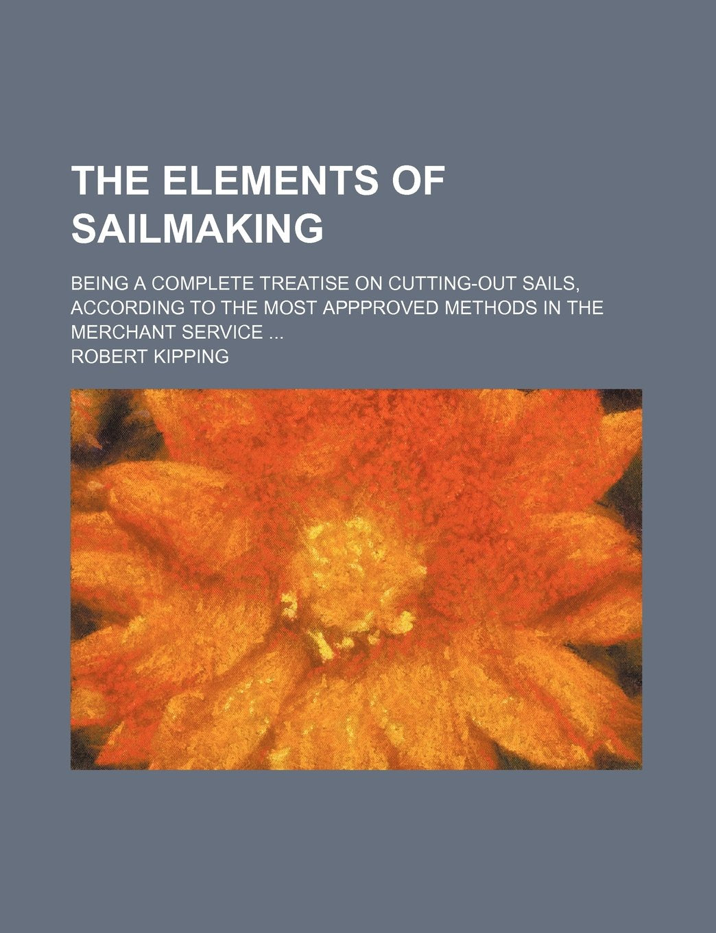 The Elements of Sailmaking; Being a Complete Treatise on Cutting-Out Sails, According to the Most Appproved Methods in the Merchant Service Books