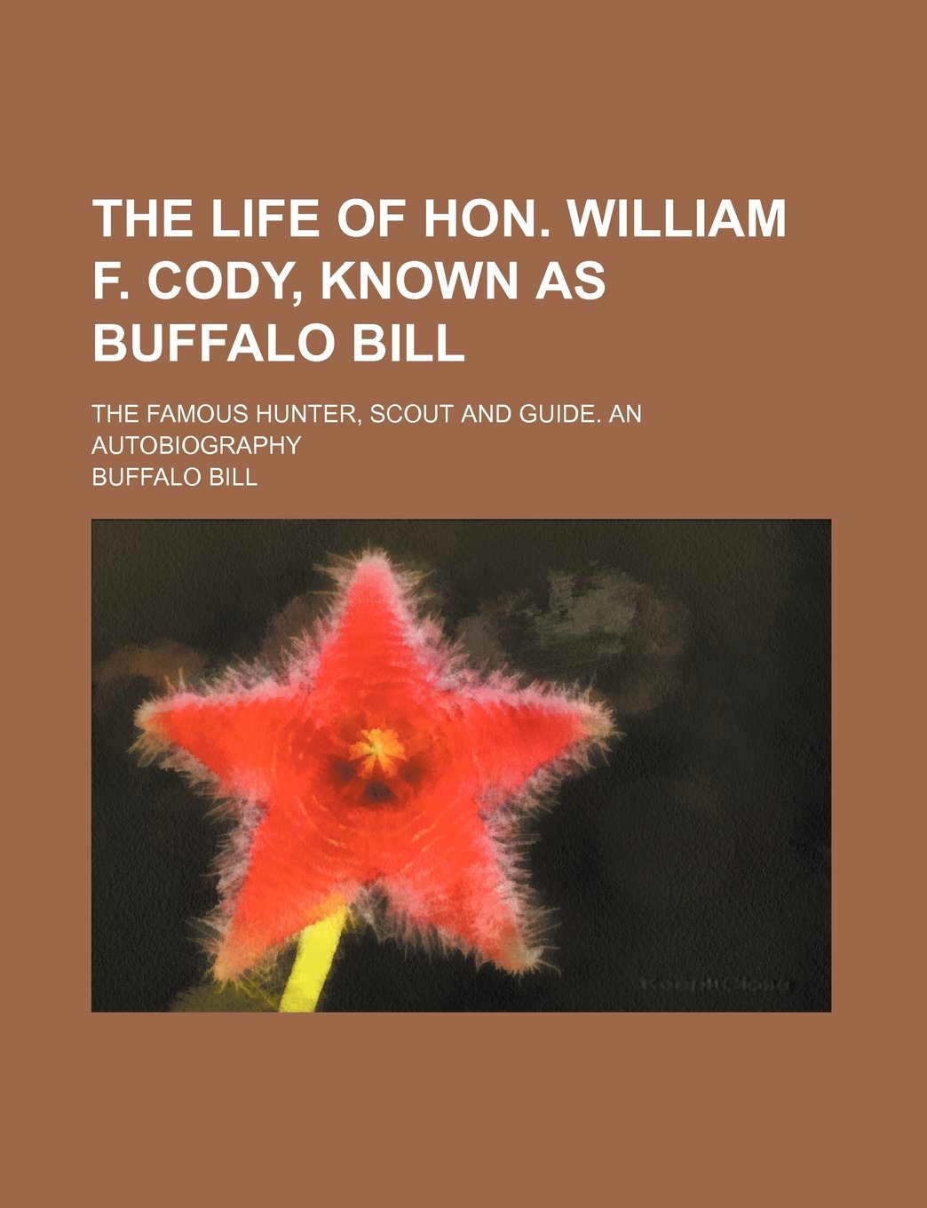 The Life of Hon. William F. Cody, Known as Buffalo Bill; The Famous Hunter, Scout and Guide. an Autobiography Politics & History