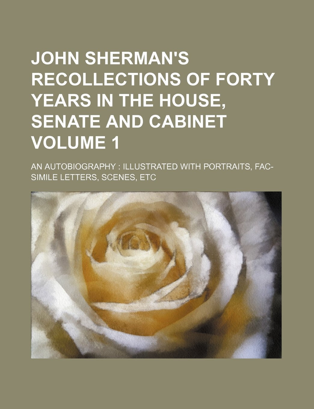 John Sherman's Recollections of Forty Years in the House, Senate and Cabinet; An Autobiography Illustrated with Portraits, Fac-Simile Letters, Scenes, Books