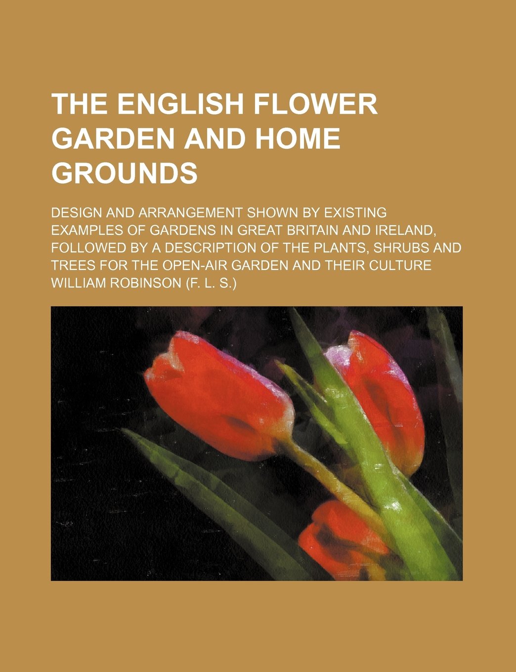 The English Flower Garden and Home Grounds; Design and Arrangement Shown by Existing Examples of Gardens in Great Britain and Ireland, Followed by a ... for the Open-Air Garden and Their Culture Books