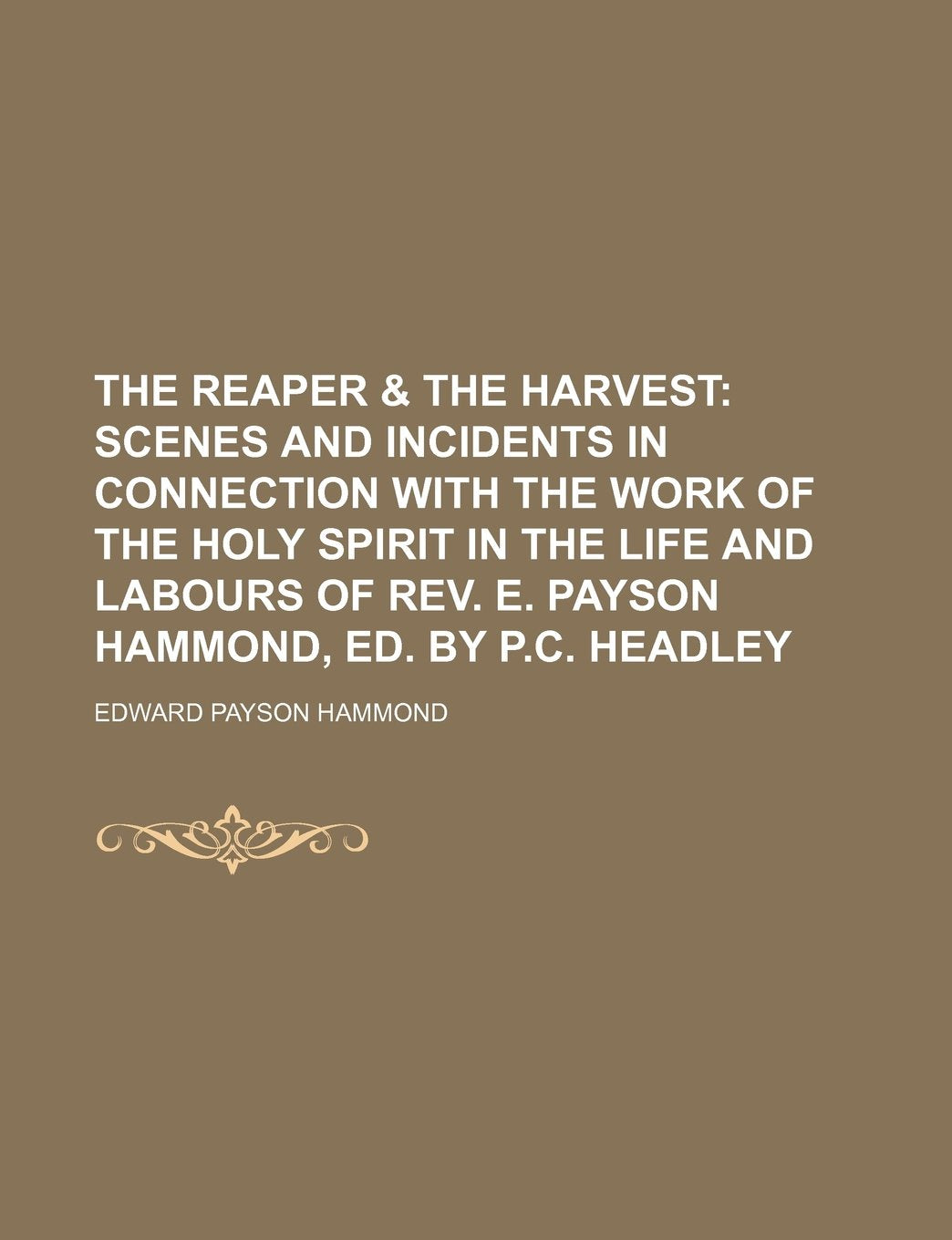 The Reaper & the Harvest; Scenes and Incidents in Connection with the Work of the Holy Spirit in the Life and Labours of REV. E. Payson Hammond, Ed. B Books