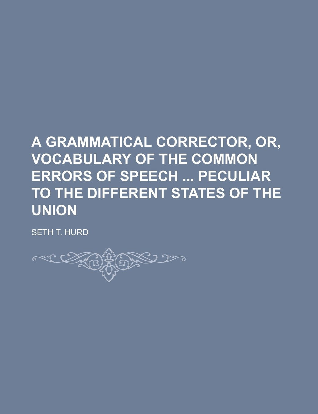 A Grammatical Corrector, Or, Vocabulary of the Common Errors of Speech Peculiar to the Different States of the Union Books