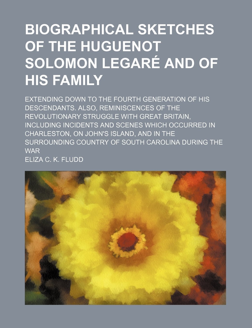 Biographical Sketches of the Huguenot Solomon Legare and of His Family; Extending Down to the Fourth Generation of His Descendants. Also, Reminiscence Books
