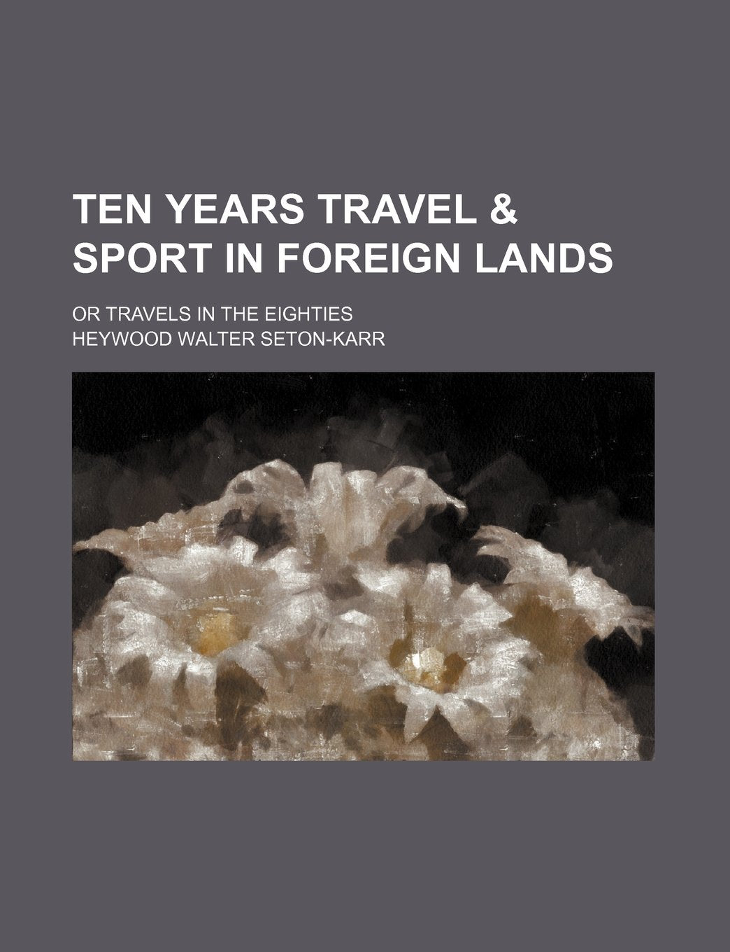 Ten Years Travel & Sport in Foreign Lands; Or Travels in the Eighties Politics & History