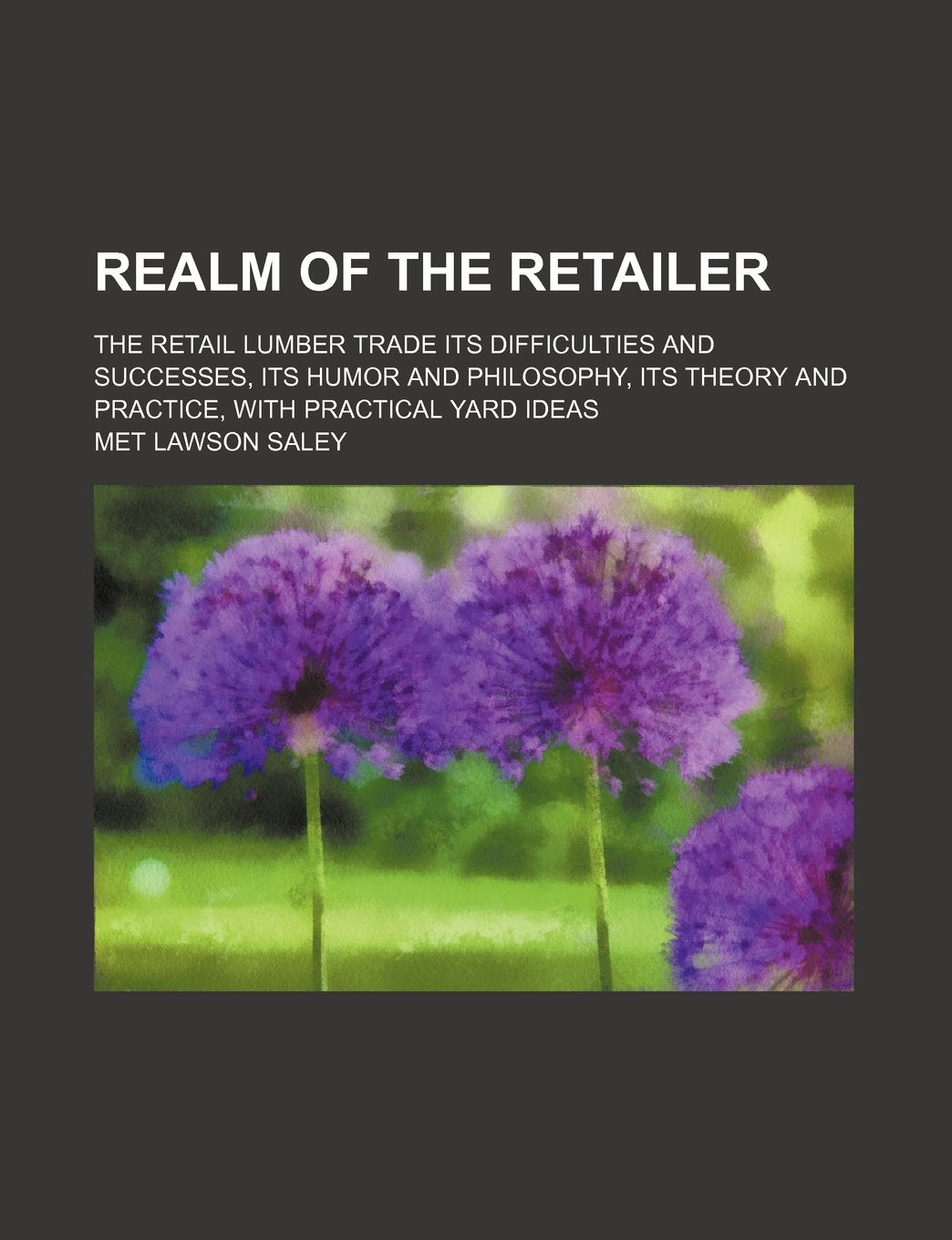 Realm of the retailer; the retail lumber trade its difficulties and successes, its humor and philosophy, its theory and practice, with practical yard ideas Politics & History