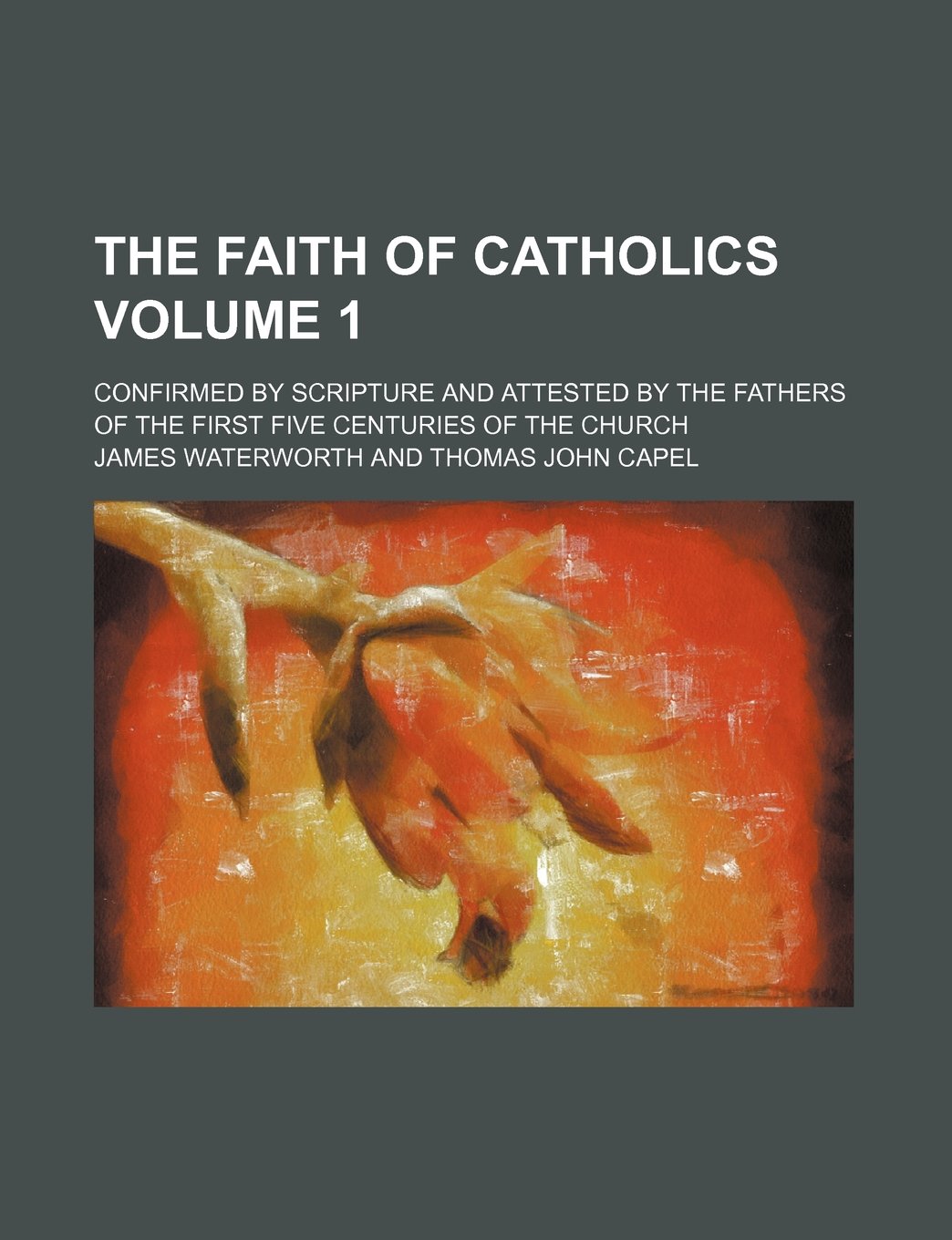 The Faith of Catholics; Confirmed by Scripture and Attested by the Fathers of the First Five Centuries of the Church Volume 1 book