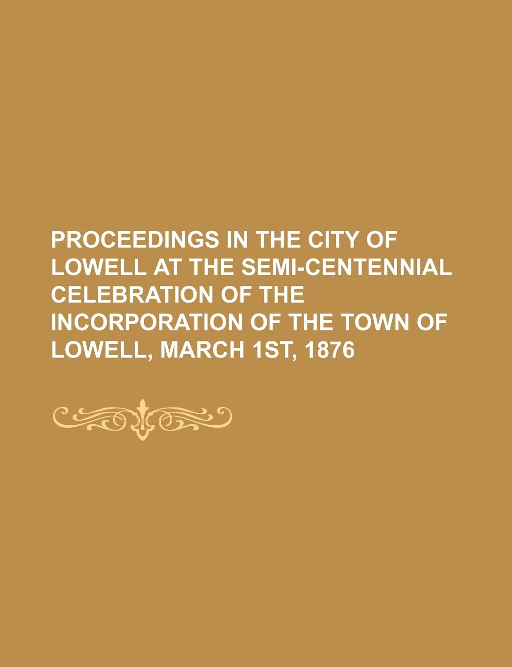 Proceedings in the City of Lowell at the Semi-Centennial Celebration of the Incorporation of the Town of Lowell, March 1st, 1876 Books