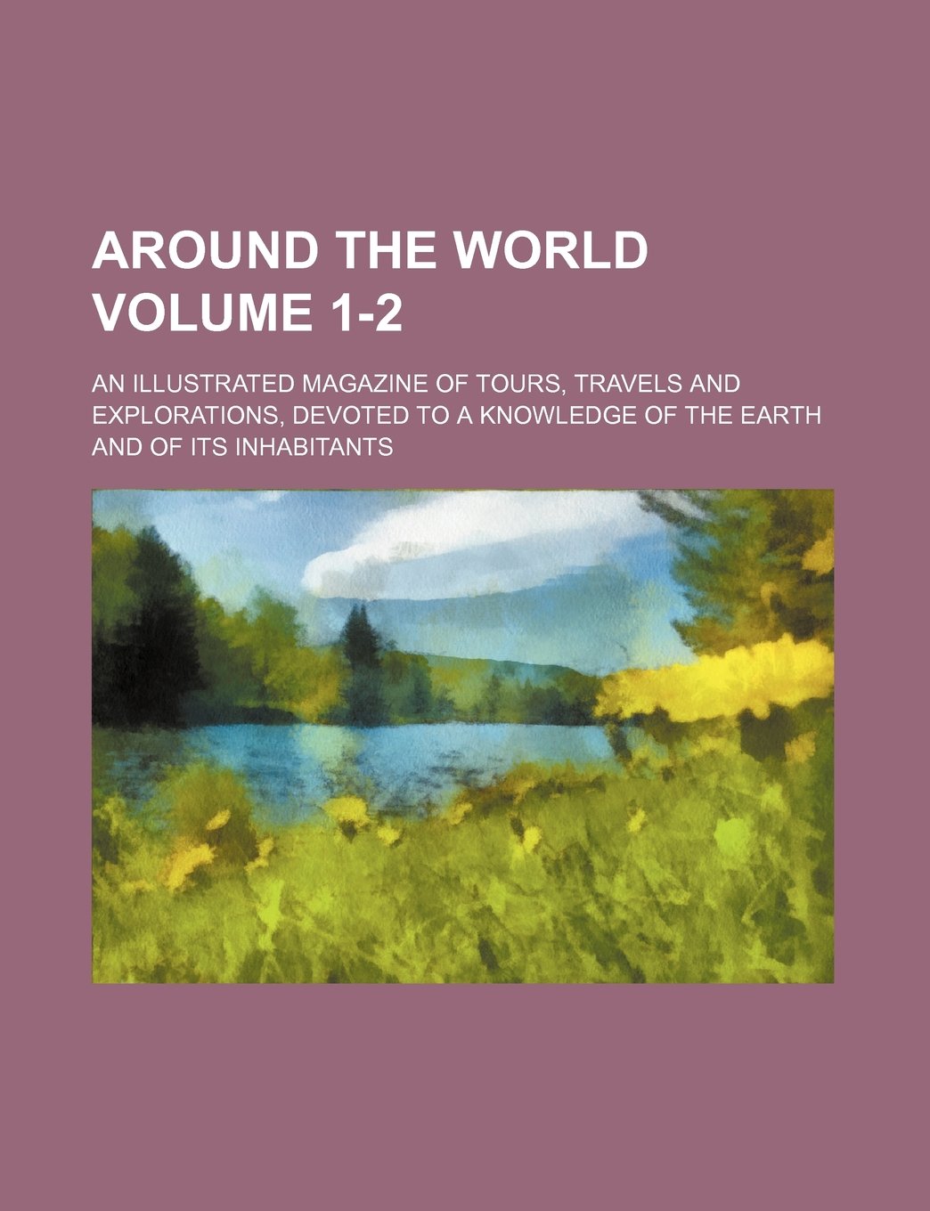 Around the World; An Illustrated Magazine of Tours, Travels and Explorations, Devoted to a Knowledge of the Earth and of Its Inhabitants Volume 1-2 book