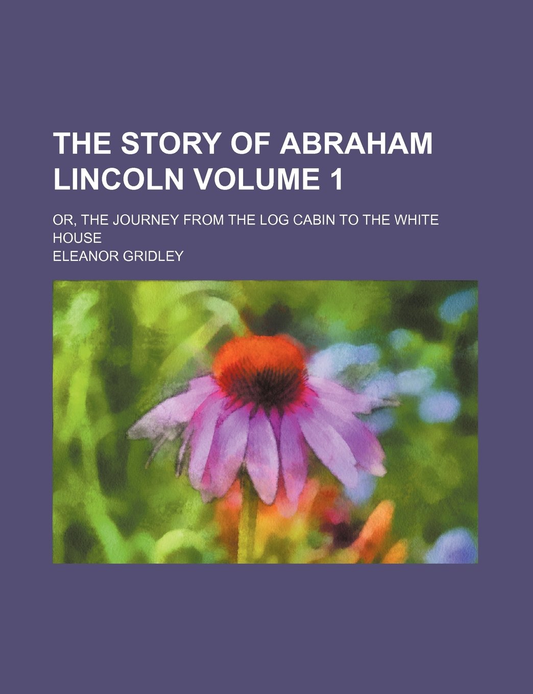 The Story of Abraham Lincoln; Or, the Journey from the Log Cabin to the White House Volume 1 Books