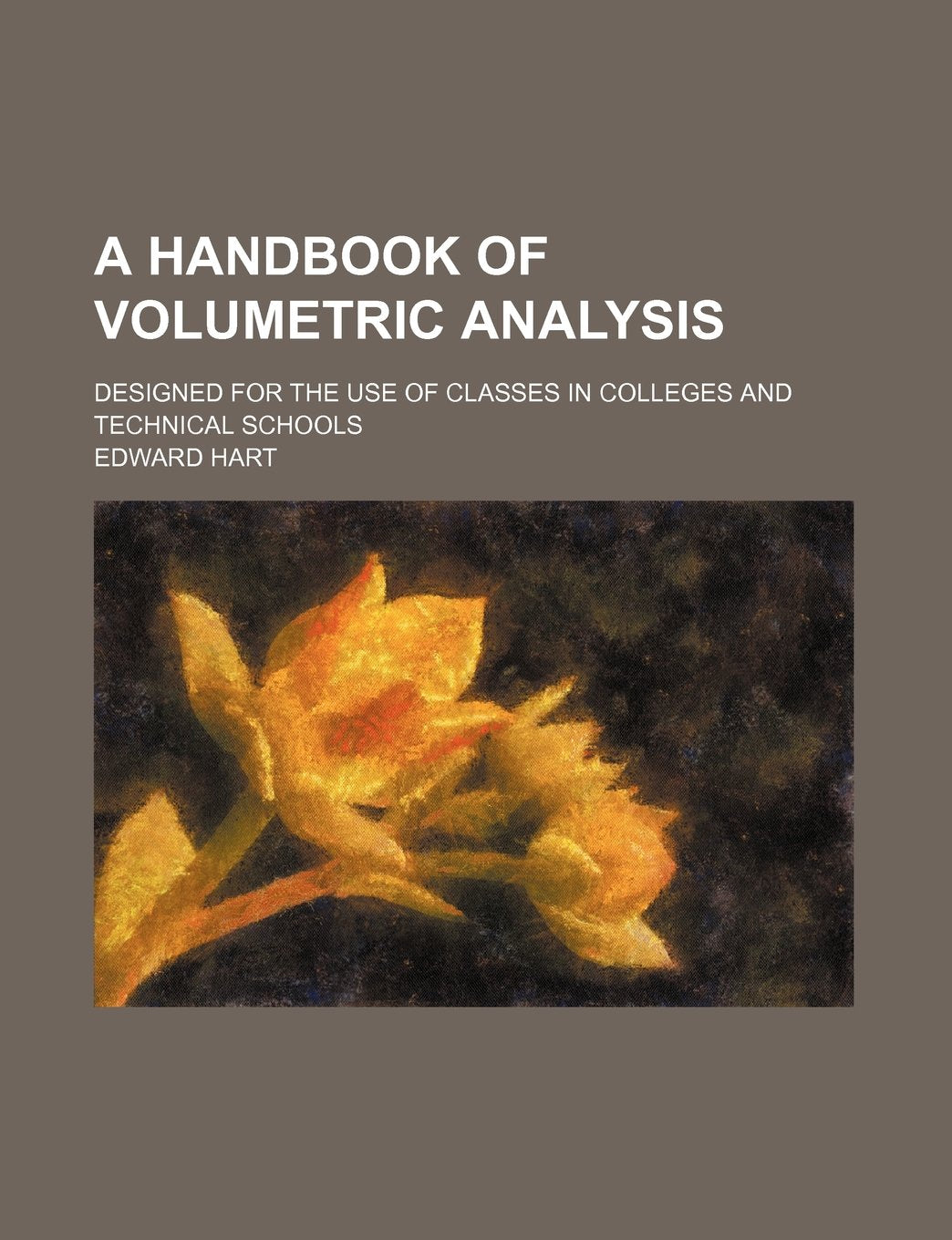 A Handbook of Volumetric Analysis; Designed for the Use of Classes in Colleges and Technical Schools Books