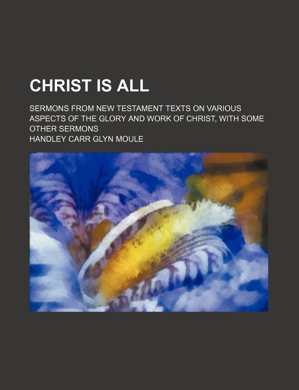 Christ is all; sermons from New Testament texts on various aspects of the glory and work of Christ, with some other sermons Books