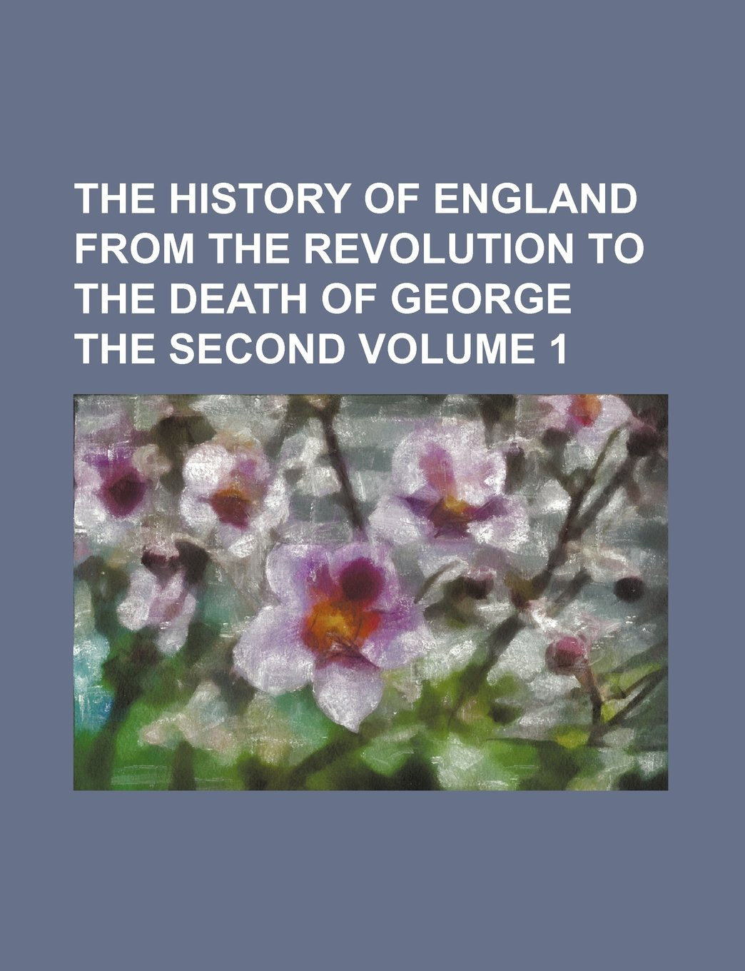 The History of England from the Revolution to the Death of George the Second Volume 1 Politics & History