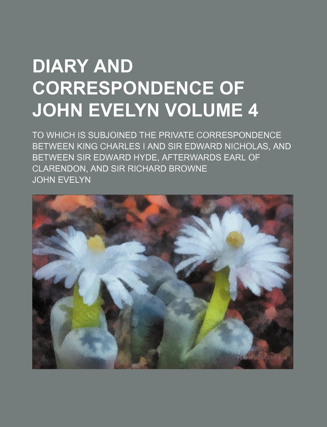 Diary and correspondence of John Evelyn; to which is subjoined the private correspondence between King Charles I and Sir Edward Nicholas, and between ... of Clarendon, and Sir Richard Browne Volume 4 Essays & Short Stories