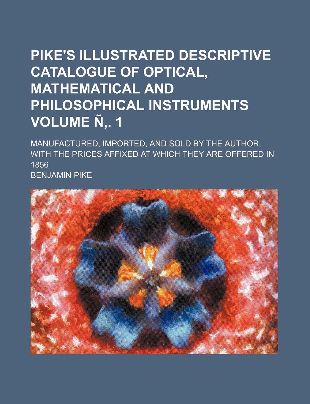 Pike's illustrated descriptive catalogue of optical, mathematical and philosophical instruments; manufactured, imported, and sold by the author, with ... which they are offered in 1856 Volume Ñ‚. 1 Politics & History