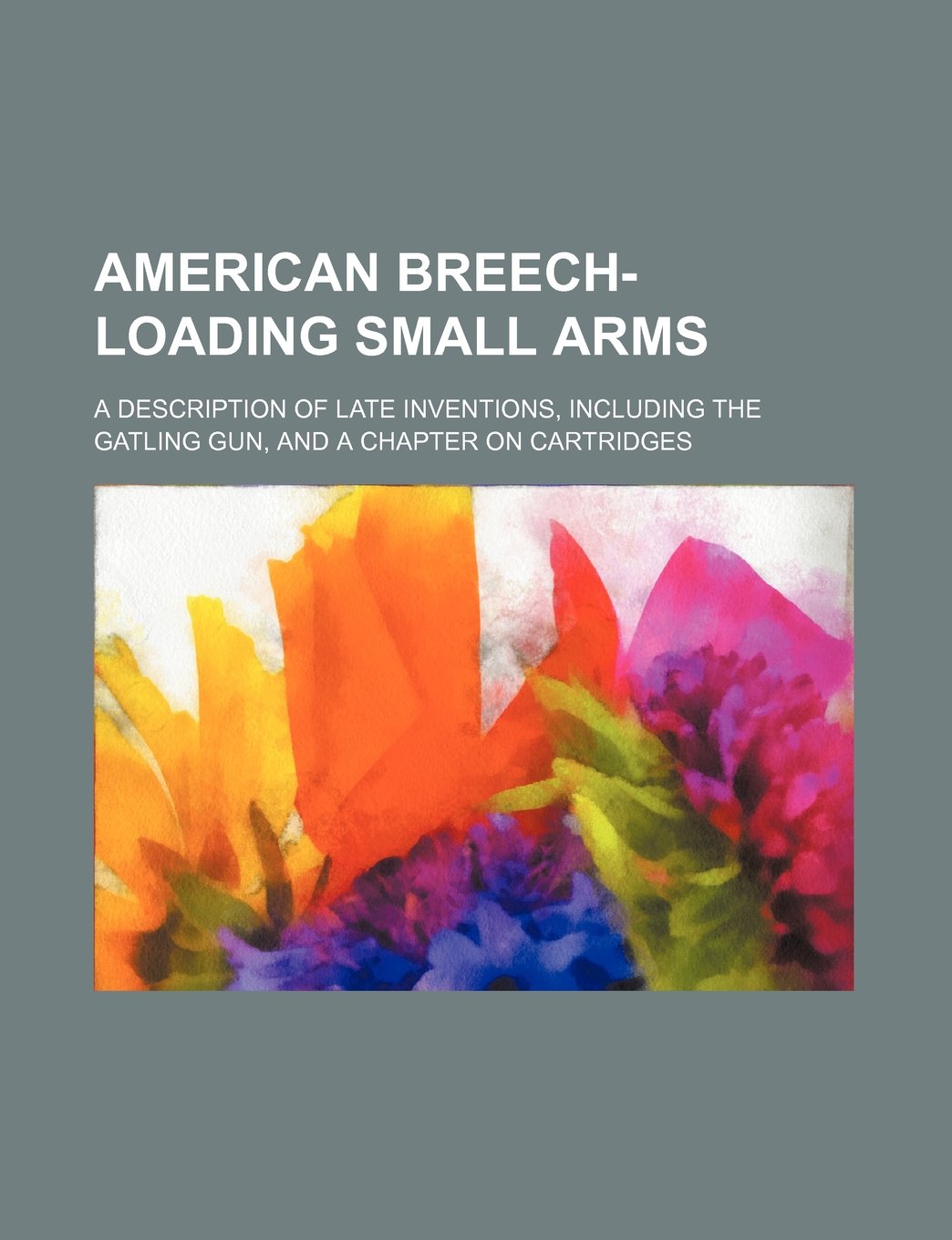 American Breech-Loading Small Arms; A Description of Late Inventions, Including the Gatling Gun, and a Chapter on Cartridges Books