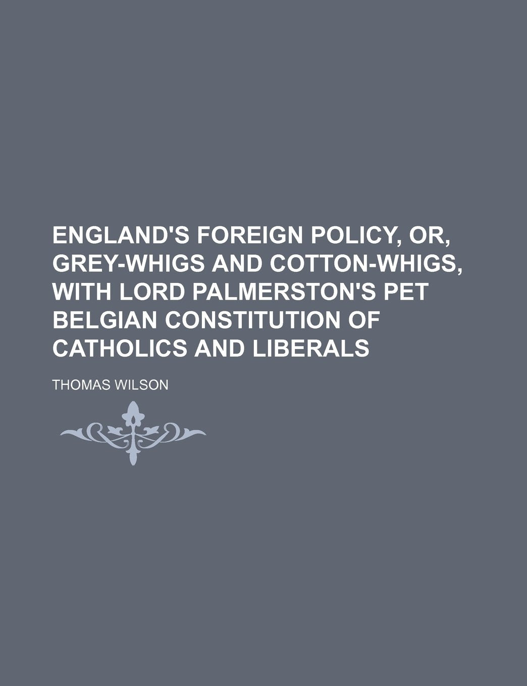 England's foreign policy, or, grey-whigs and cotton-whigs, with Lord Palmerston's pet Belgian constitution of catholics and liberals Politics & History